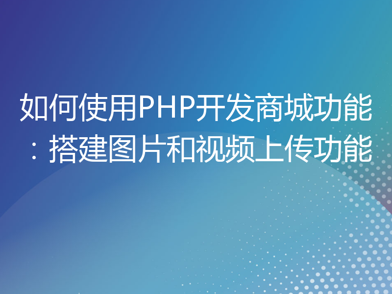 如何使用PHP开发商城功能：搭建图片和视频上传功能