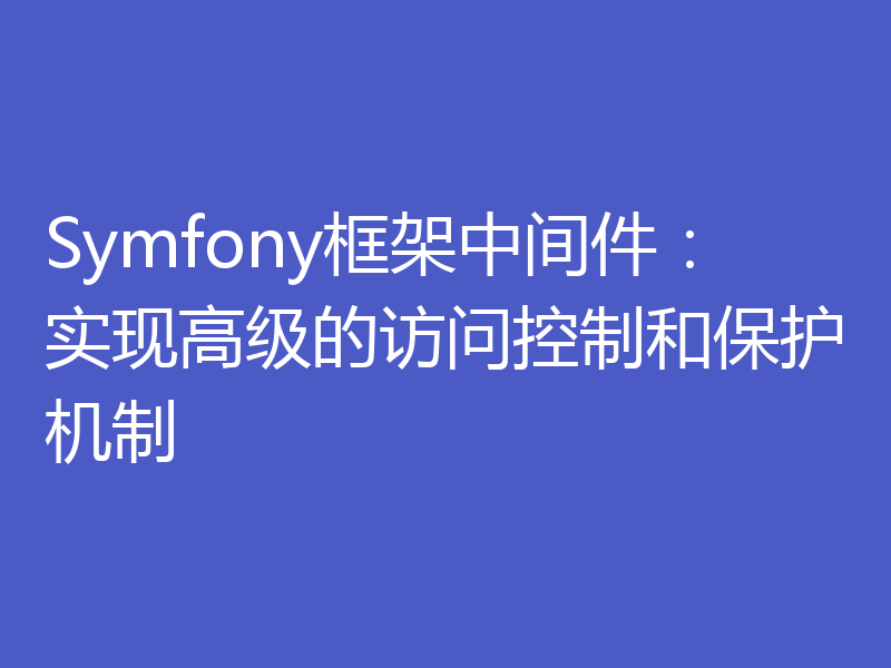 Symfony框架中间件：实现高级的访问控制和保护机制