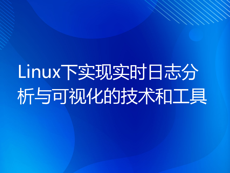 Linux下实现实时日志分析与可视化的技术和工具