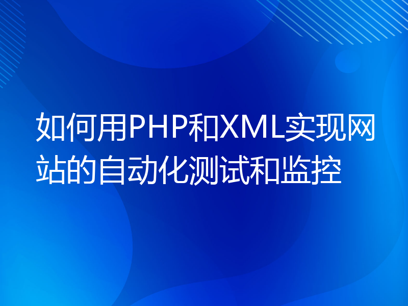 如何用PHP和XML实现网站的自动化测试和监控