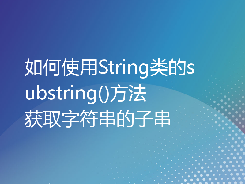 如何使用String类的substring()方法获取字符串的子串