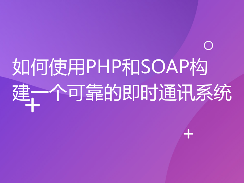 如何使用PHP和SOAP构建一个可靠的即时通讯系统