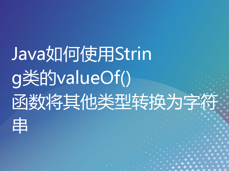 Java如何使用String类的valueOf()函数将其他类型转换为字符串