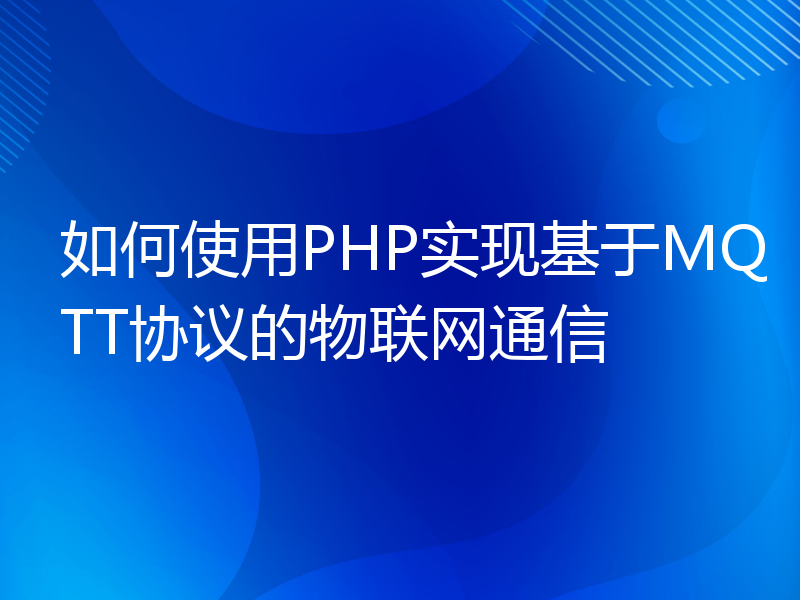 如何使用PHP实现基于MQTT协议的物联网通信