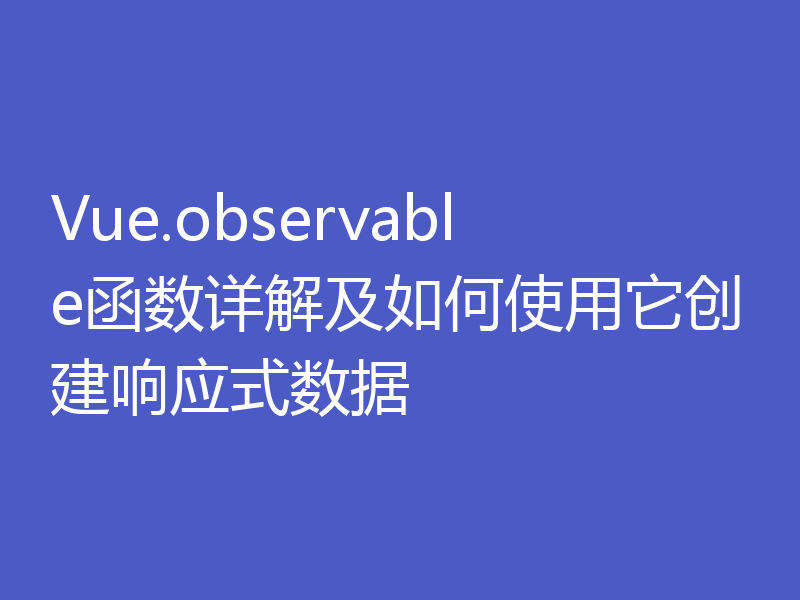 Vue.observable函数详解及如何使用它创建响应式数据