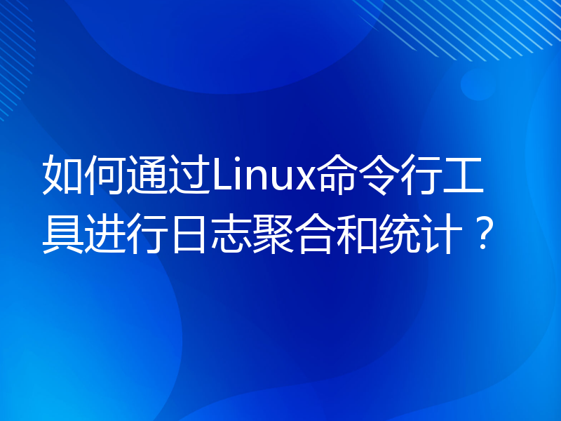 如何通过Linux命令行工具进行日志聚合和统计？