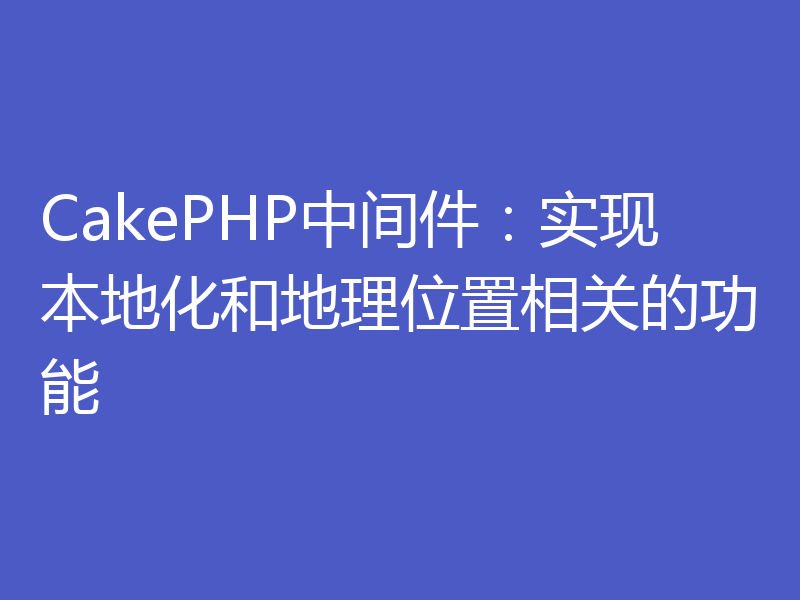 CakePHP中间件：实现本地化和地理位置相关的功能