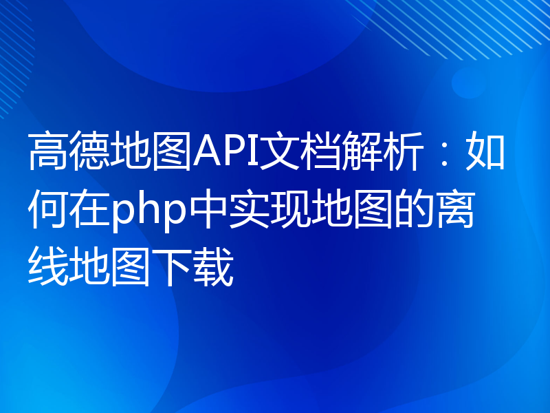 高德地图API文档解析：如何在php中实现地图的离线地图下载