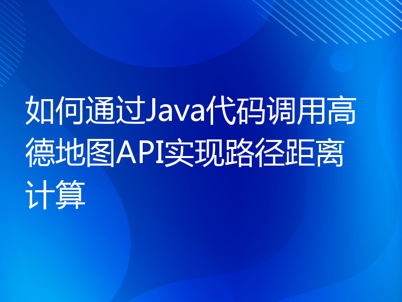 如何通过Java代码调用高德地图API实现路径距离计算