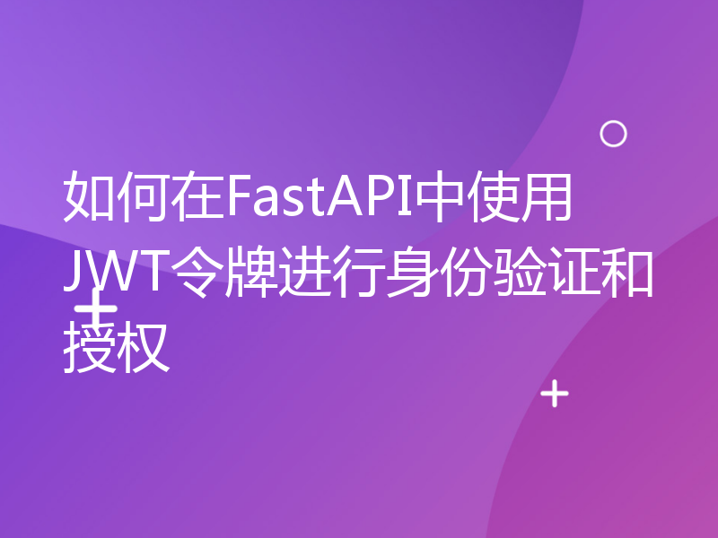 如何在FastAPI中使用JWT令牌进行身份验证和授权