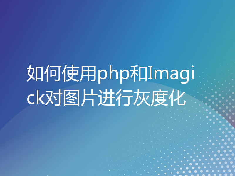 如何使用php和Imagick对图片进行灰度化