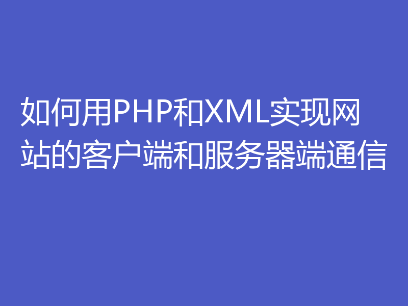 如何用PHP和XML实现网站的客户端和服务器端通信