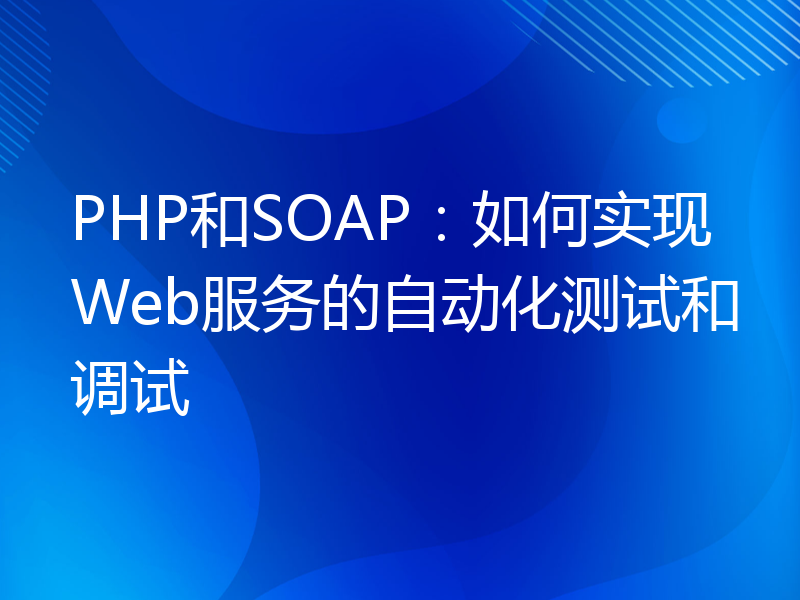 PHP和SOAP：如何实现Web服务的自动化测试和调试