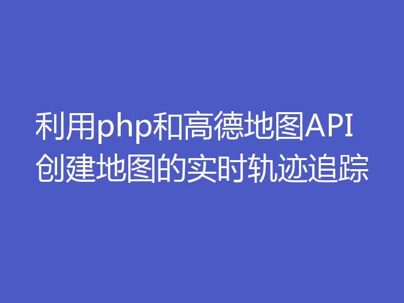 利用php和高德地图API创建地图的实时轨迹追踪