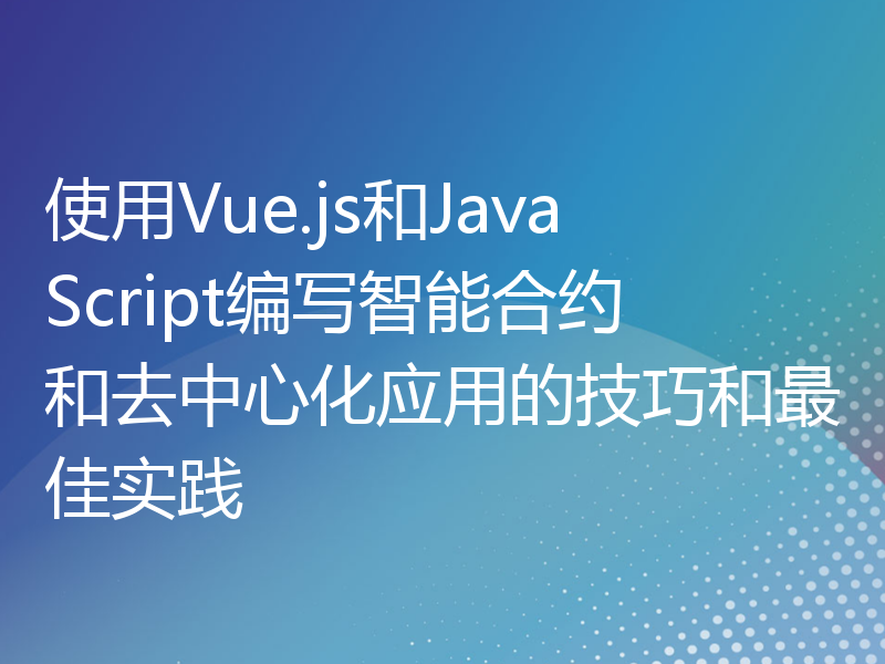 使用Vue.js和JavaScript编写智能合约和去中心化应用的技巧和最佳实践