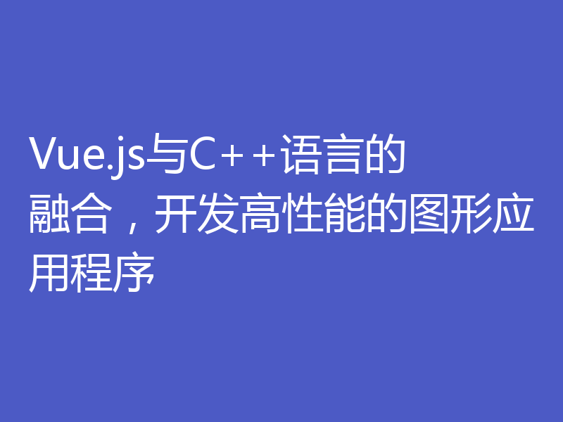 Vue.js与C++语言的融合，开发高性能的图形应用程序