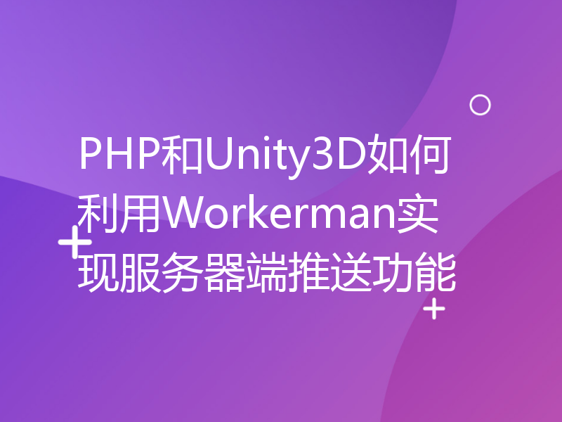 PHP和Unity3D如何利用Workerman实现服务器端推送功能