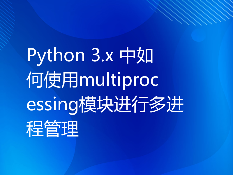 Python 3.x 中如何使用multiprocessing模块进行多进程管理