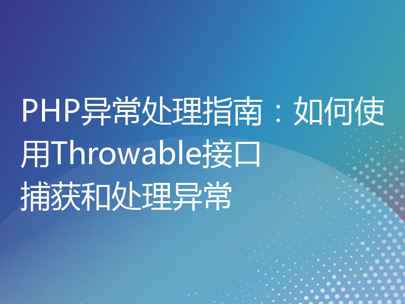 PHP异常处理指南：如何使用Throwable接口捕获和处理异常