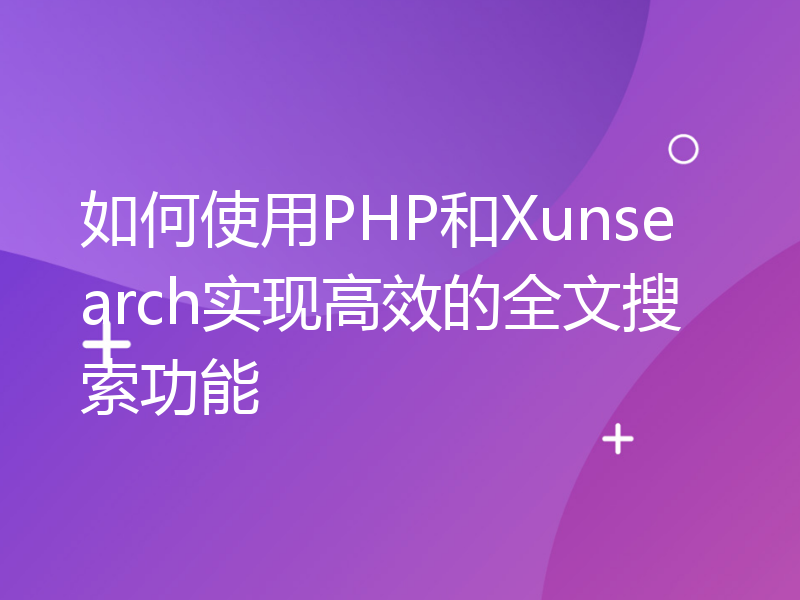 如何使用PHP和Xunsearch实现高效的全文搜索功能