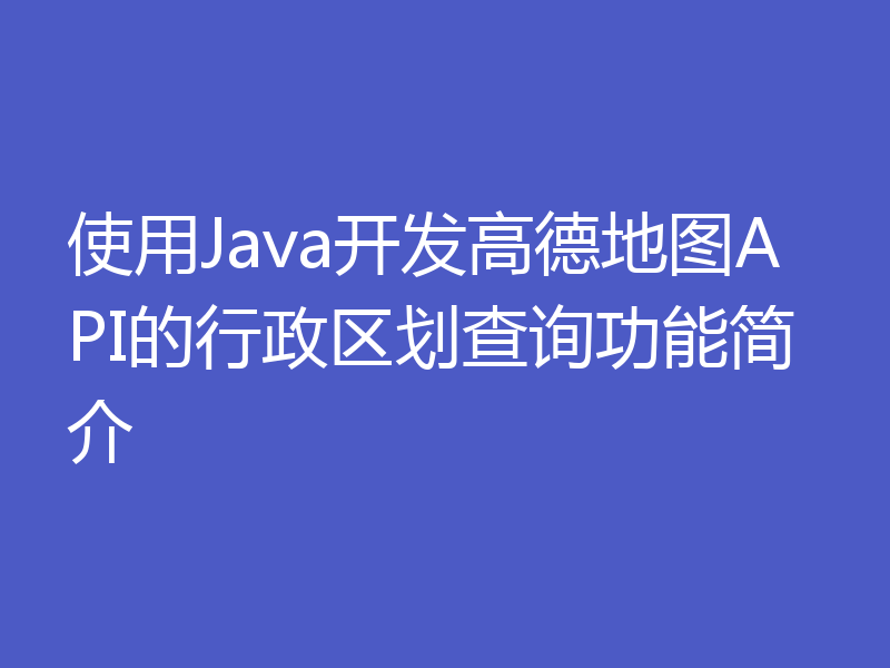 使用Java开发高德地图API的行政区划查询功能简介