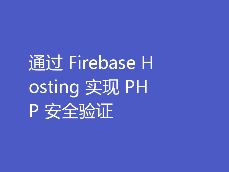 通过 Firebase Hosting 实现 PHP 安全验证