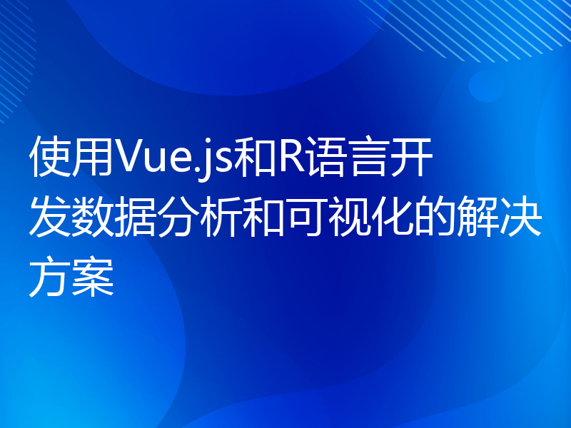 使用Vue.js和R语言开发数据分析和可视化的解决方案