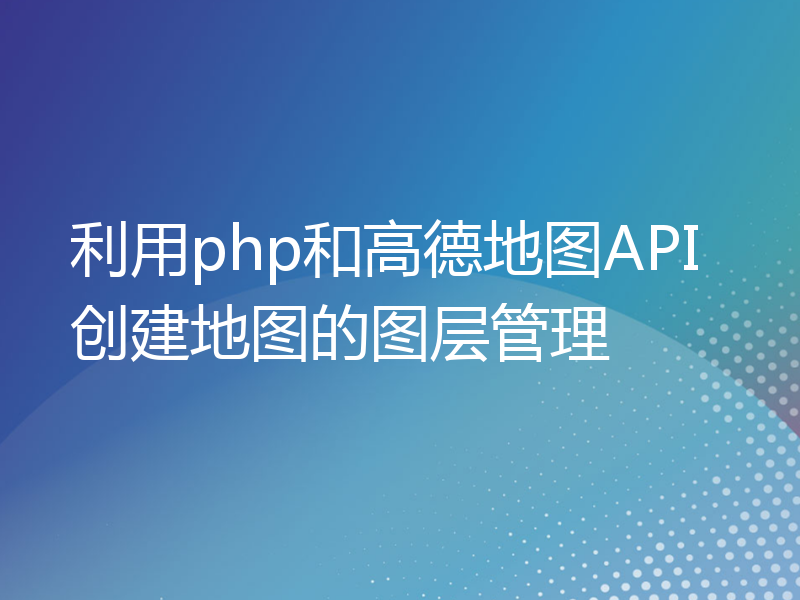 利用php和高德地图API创建地图的图层管理