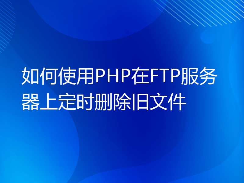 如何使用PHP在FTP服务器上定时删除旧文件