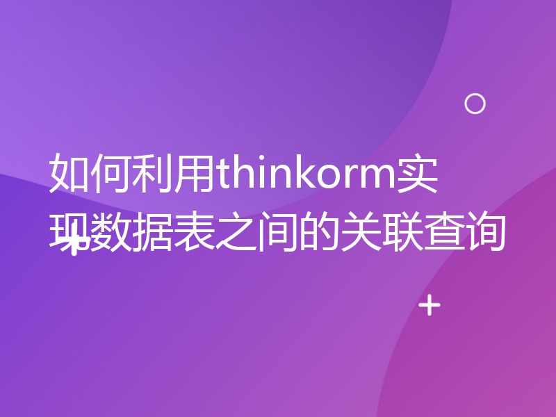 如何利用thinkorm实现数据表之间的关联查询