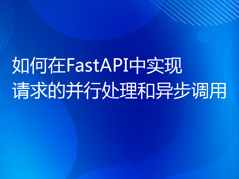 如何在FastAPI中实现请求的并行处理和异步调用