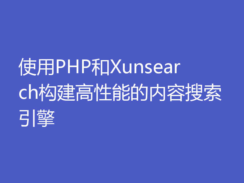 使用PHP和Xunsearch构建高性能的内容搜索引擎