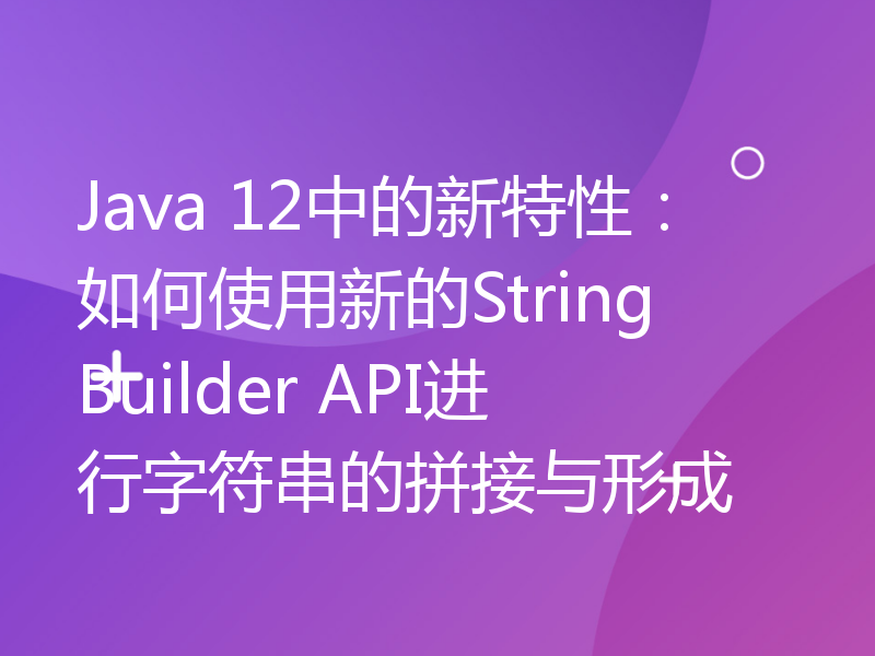 Java 12中的新特性：如何使用新的StringBuilder API进行字符串的拼接与形成