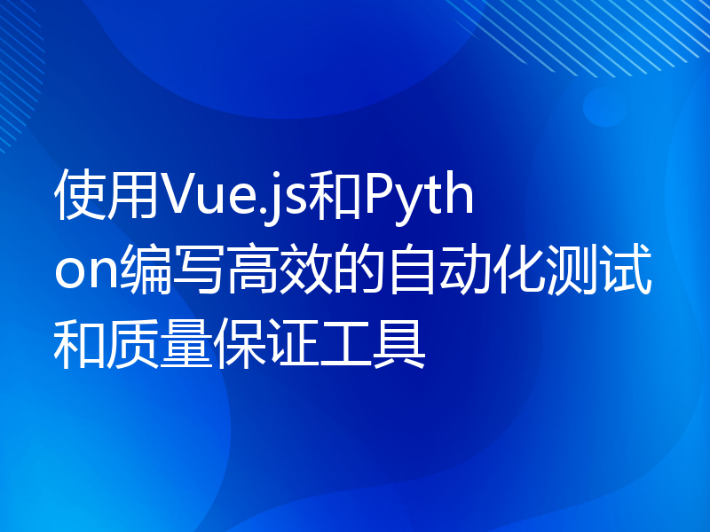 使用Vue.js和Python编写高效的自动化测试和质量保证工具