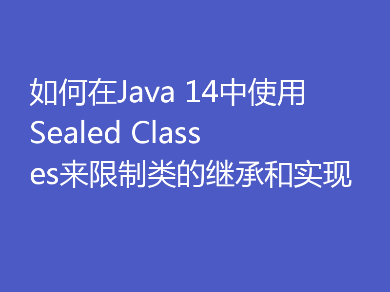 如何在Java 14中使用Sealed Classes来限制类的继承和实现