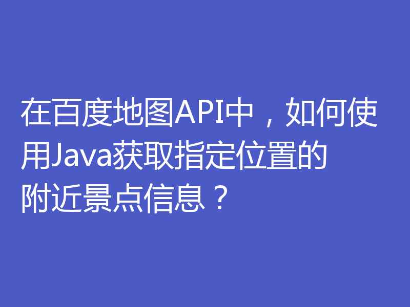 在百度地图API中，如何使用Java获取指定位置的附近景点信息？