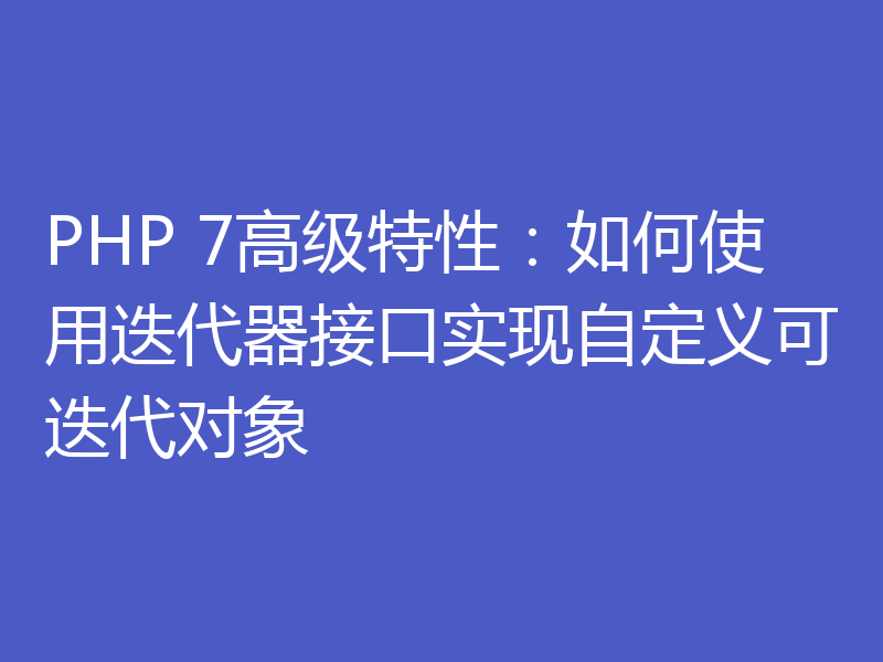 PHP 7高级特性：如何使用迭代器接口实现自定义可迭代对象