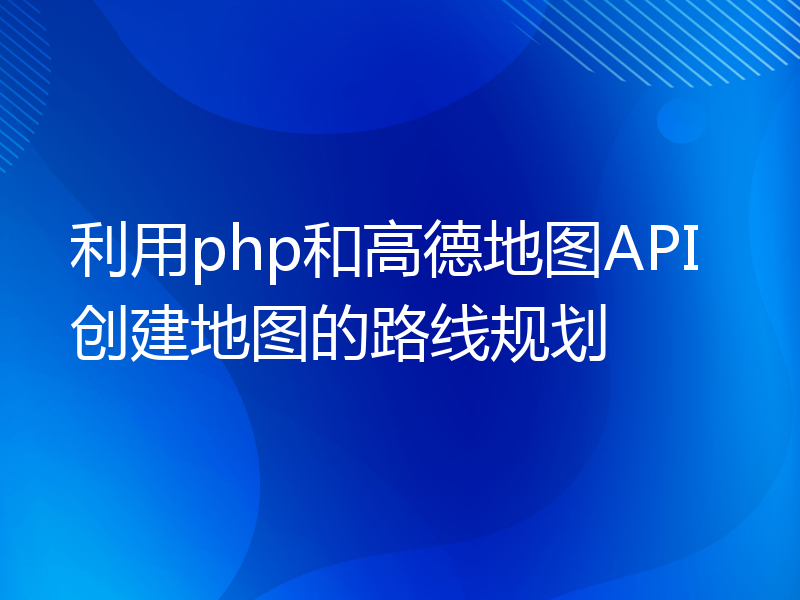 利用php和高德地图API创建地图的路线规划