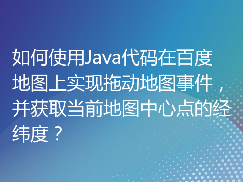 如何使用Java代码在百度地图上实现拖动地图事件，并获取当前地图中心点的经纬度？