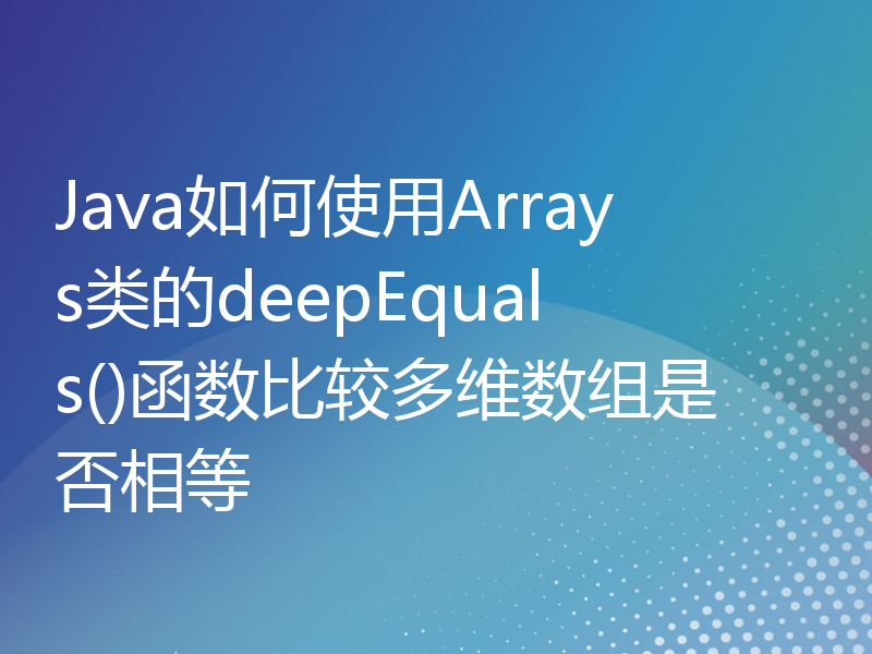 Java如何使用Arrays类的deepEquals()函数比较多维数组是否相等