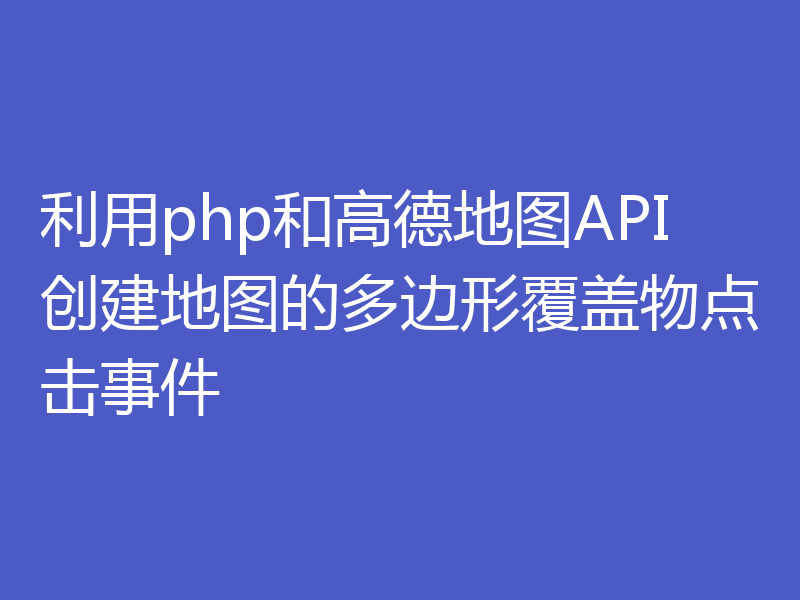 利用php和高德地图API创建地图的多边形覆盖物点击事件