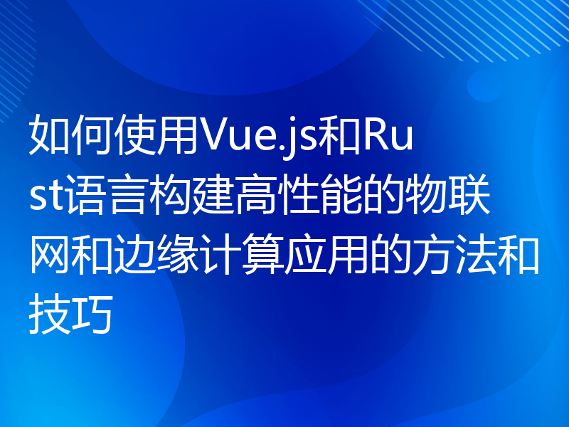 如何使用Vue.js和Rust语言构建高性能的物联网和边缘计算应用的方法和技巧