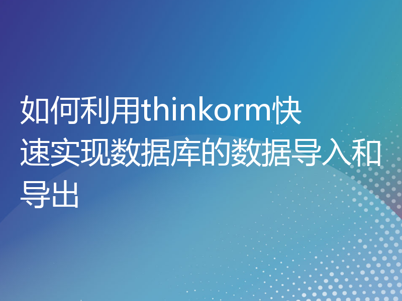 如何利用thinkorm快速实现数据库的数据导入和导出