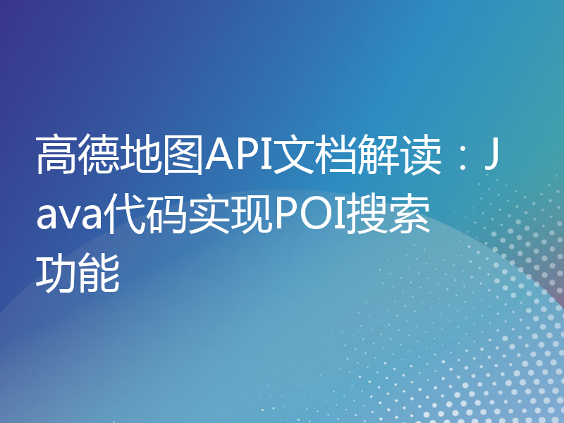 高德地图API文档解读：Java代码实现POI搜索功能