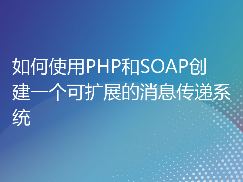 如何使用PHP和SOAP创建一个可扩展的消息传递系统