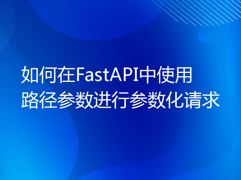 如何在FastAPI中使用路径参数进行参数化请求