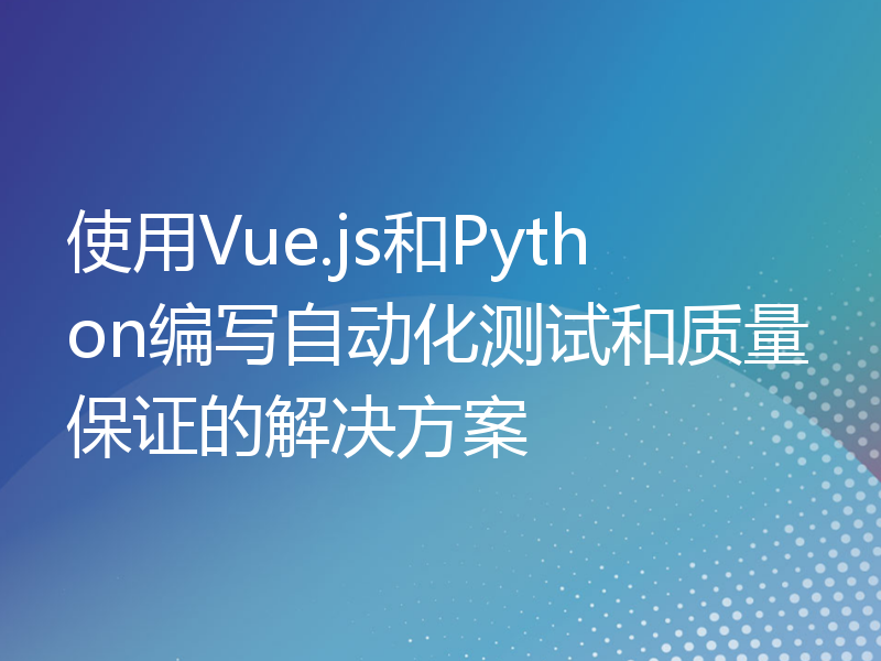 使用Vue.js和Python编写自动化测试和质量保证的解决方案