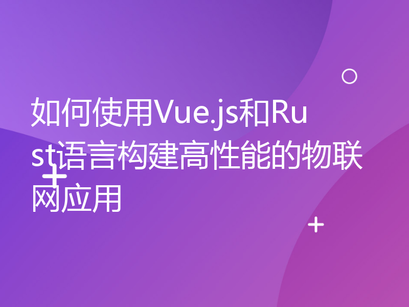 如何使用Vue.js和Rust语言构建高性能的物联网应用