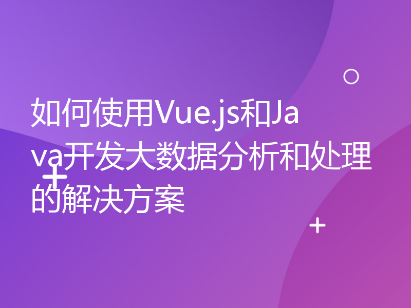 如何使用Vue.js和Java开发大数据分析和处理的解决方案