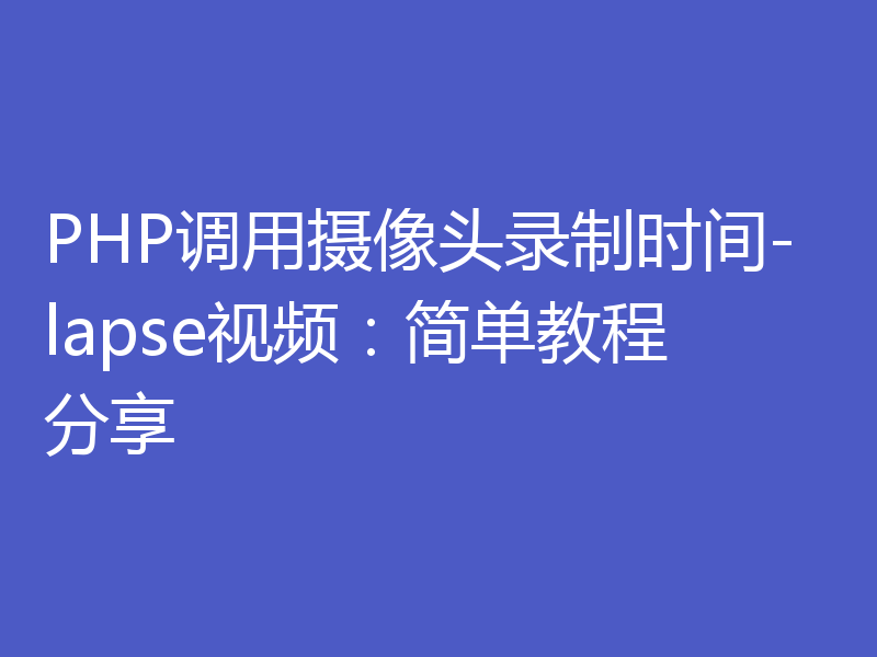 PHP调用摄像头录制时间-lapse视频：简单教程分享